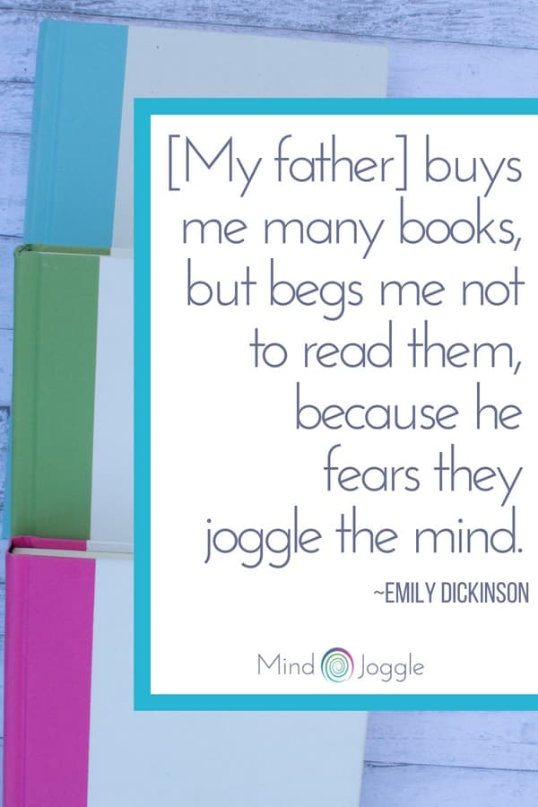 [My father] buys me many books, but begs me not to read them, because he fears they joggle the mind. Emily Dickinson