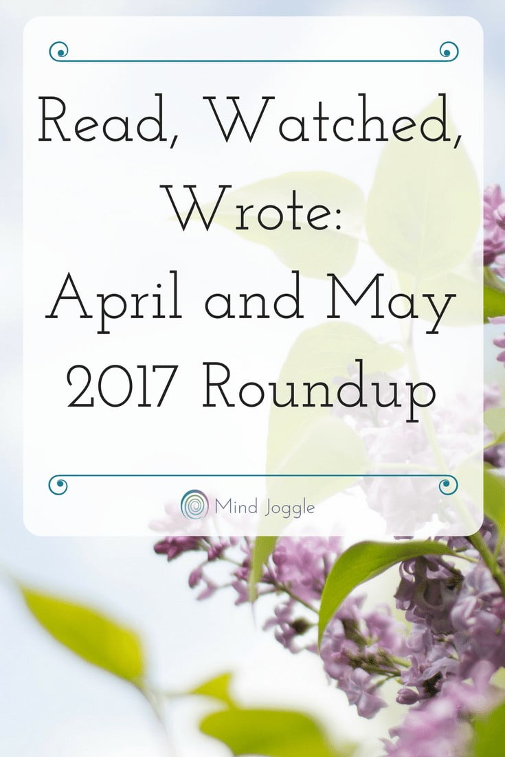 Read, Watched, Wrote- April and May 2017 Roundup